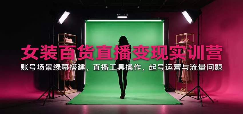 女装百货直播变现实训营：账号场景绿幕搭建，直播工具操作，起号运营与流量问题_抖汇吧