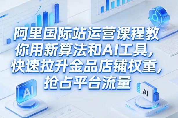 阿里国际站运营课程，教你用新算法和AI工具，快速拉升金品店铺权重，抢占平台流量(更新2026)_抖汇吧
