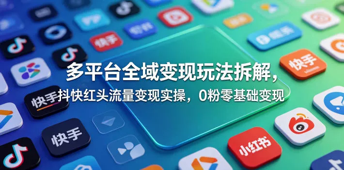 多平台全域变现玩法拆解，抖快红头流量变现实操，0粉零基础变现_抖汇吧