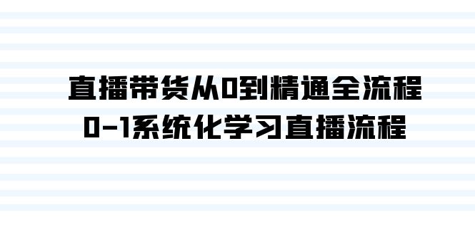 直播带货课程：从0到精通全流程，0-1系统化学习直播流程（35节课）_抖汇吧