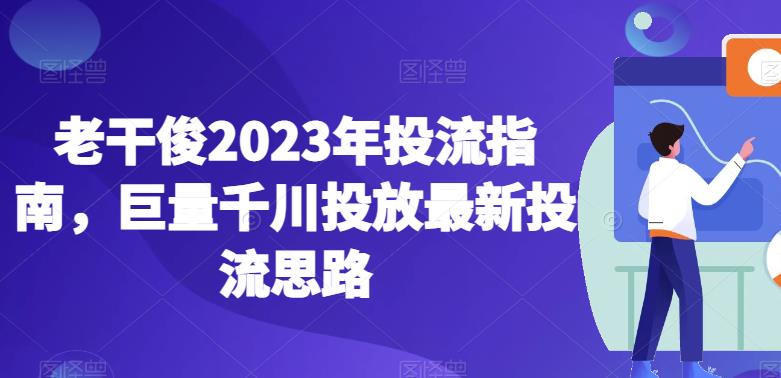 老干俊2023年投流指南，掌握最新投流思路助力巨量千川投放_抖汇吧