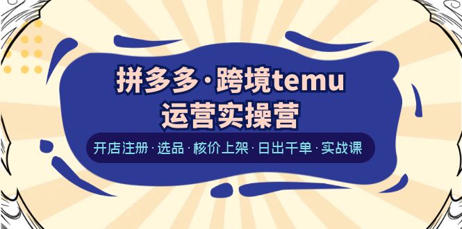 拼多多·跨境temu运营实操营：开店注册·选品·核价上架·日出千单·实战课_抖汇吧