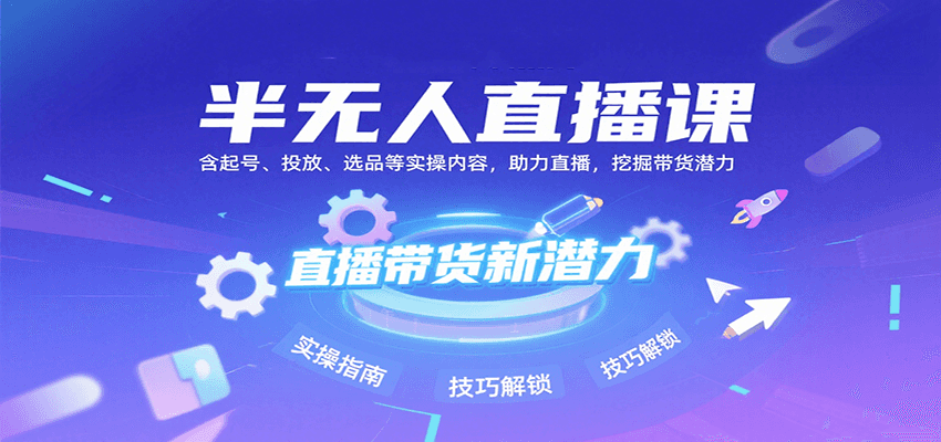 半无人直播课：含起号、投放、选品等实操内容，挖掘直播带货潜力（更新8月）_抖汇吧