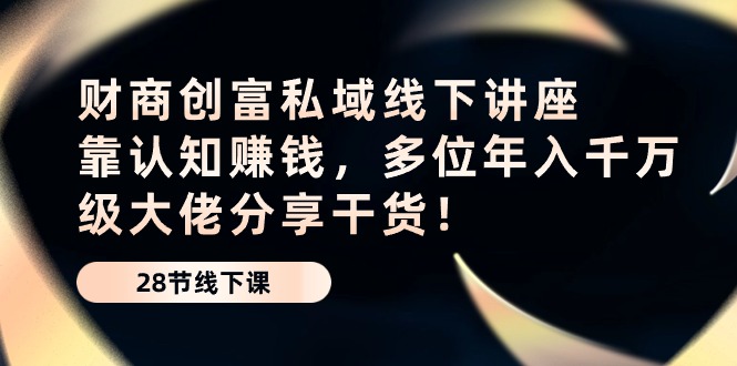 财商·创富私域线下讲座：靠认知赚钱，多位年入千万级大佬分享干货！_抖汇吧