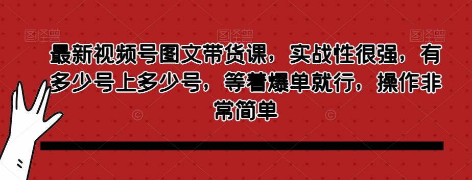 最新视频号图文带货课，实战性很强，有多少号上多少号，等着爆单就行，操作非常简单_抖汇吧