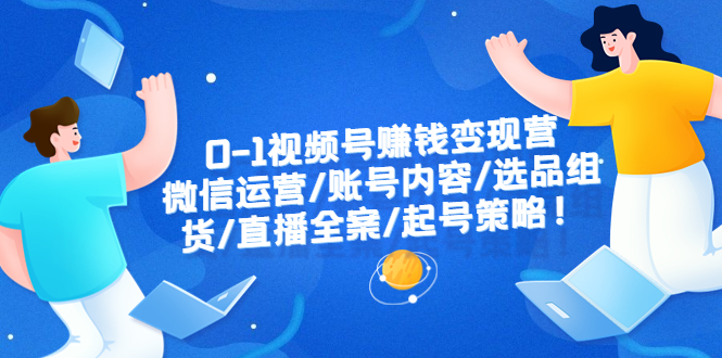 0-1视频号赚钱变现营：微信运营、账号内容、选品组货、直播全案、起号策略！_抖汇吧