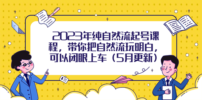 2023年纯自然流起号课程，带你把自然流玩明白，可以闭眼上车（5月更新）_抖汇吧