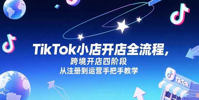 （15285期）TikTok小店开店全流程，跨境开店四阶段，从注册到运营手把手教学_抖汇吧