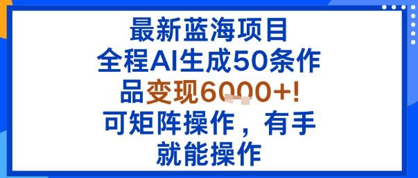 最新蓝海项目：全程AI生成50条作品变现6k+，可矩阵操作，有手就能操作_抖汇吧