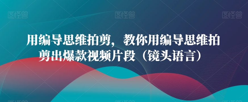 用编导思维拍剪，教你用编导思维拍剪出爆款视频片段（镜头语言）_抖汇吧