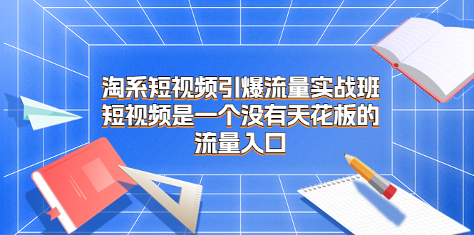 淘系短视频引爆流量实战班，短视频是一个没有天花板的流量入口_抖汇吧