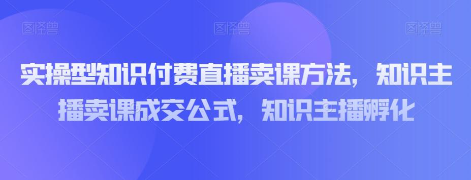 实操型知识付费直播卖课教程，知识主播卖课成交策略，知识主播孵化_抖汇吧