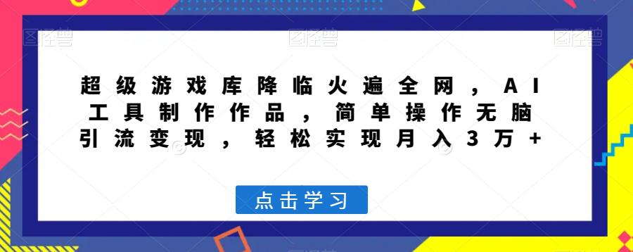 超级游戏库降临火遍全网，AI工具制作作品，简单操作无脑引流变现，轻松实现月入3万+【揭秘】_抖汇吧