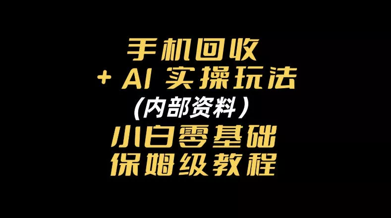 手机回收AI实操玩法+(内部资料)小白零基础保姆级教程