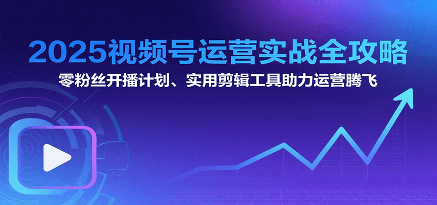 2025视频号运营实战全攻略：零粉丝开播计划、起号到到变现思维逻辑方法_抖汇吧