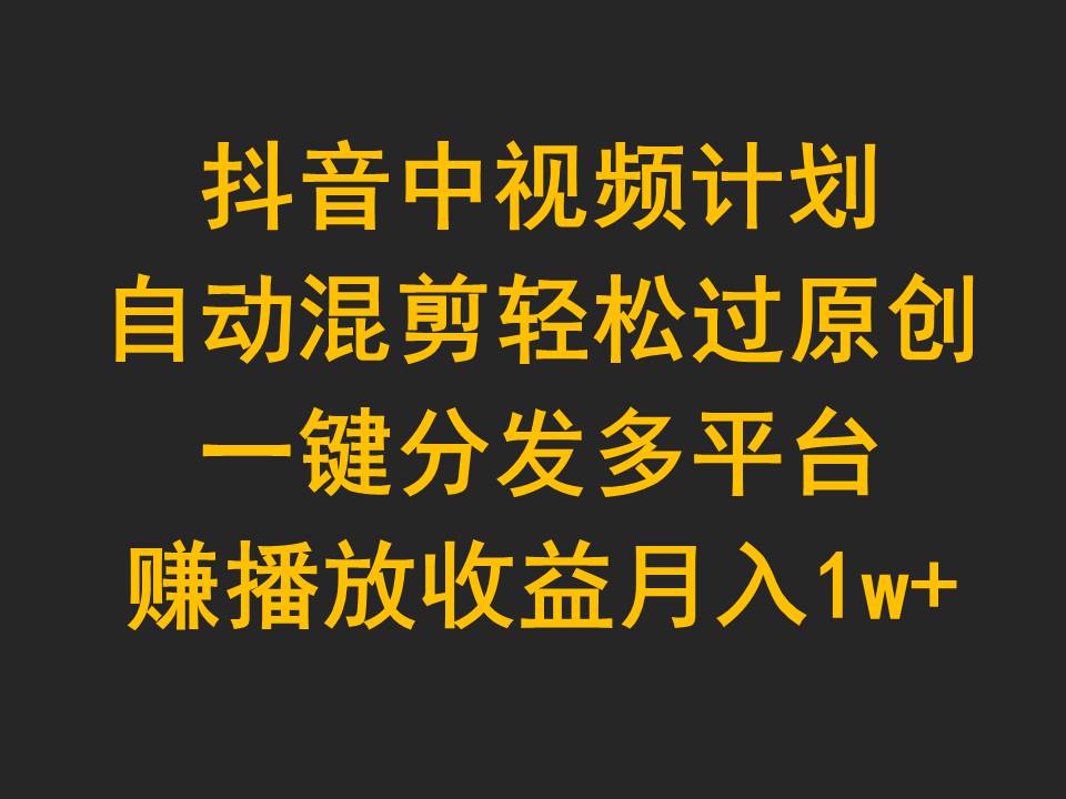 玩转抖音中视频计划，自动混剪轻松过原创，一键分发多平台赚播放收益，月入1w+_抖汇吧