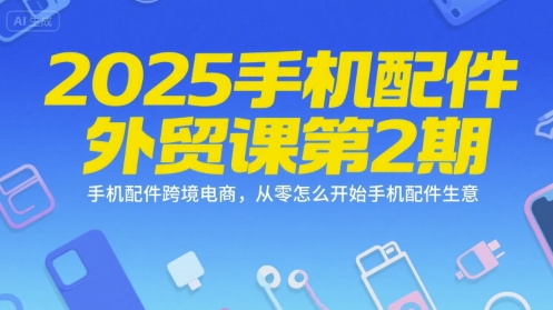 2025手机配件外贸课第2期，手机配件跨境电商，从零怎么开始手机配件生意_抖汇吧
