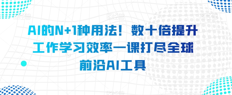 AI的N+1种用法！数十倍提升工作学习效率一课打尽全球前沿AI工具_抖汇吧