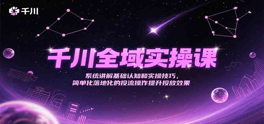 千川全域实操课，系统讲解基础认知和实操技巧，简单化落地化的投流操作提升投放效果_抖汇吧