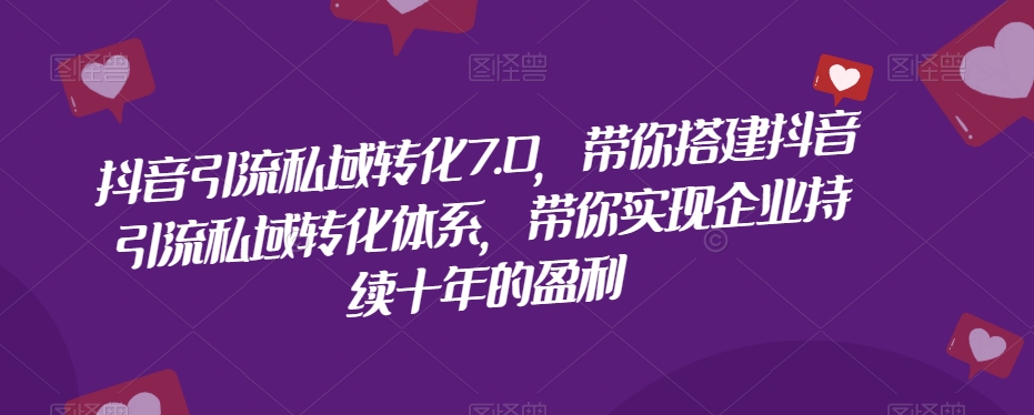 抖音引流私域转化7.0，带你搭建抖音引流私域转化体系，带你实现企业持续十年的盈利_抖汇吧