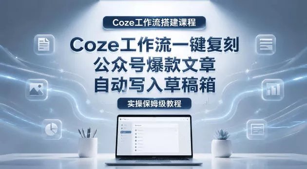 【Coze工作流搭建实操教程】coze工作流一键复刻公众号爆款文章,自动写入草稿箱!全流程保姆级教学