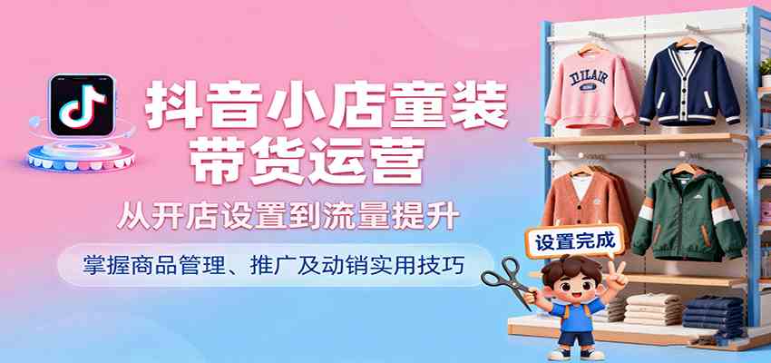 抖音小店童装带货运营，从开店设置到流量提升，掌握商品管理、推广及动销实用技巧_抖汇吧