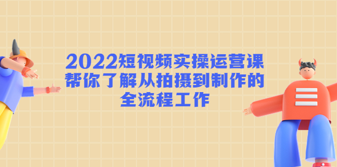 2022短视频实操运营课：帮你了解从拍摄到制作的全流程工作!_抖汇吧