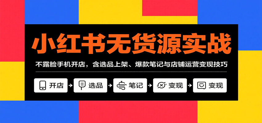 小红书无货源实战，不露脸手机开店，含选品上架、爆款笔记与店铺运营变现技巧_抖汇吧