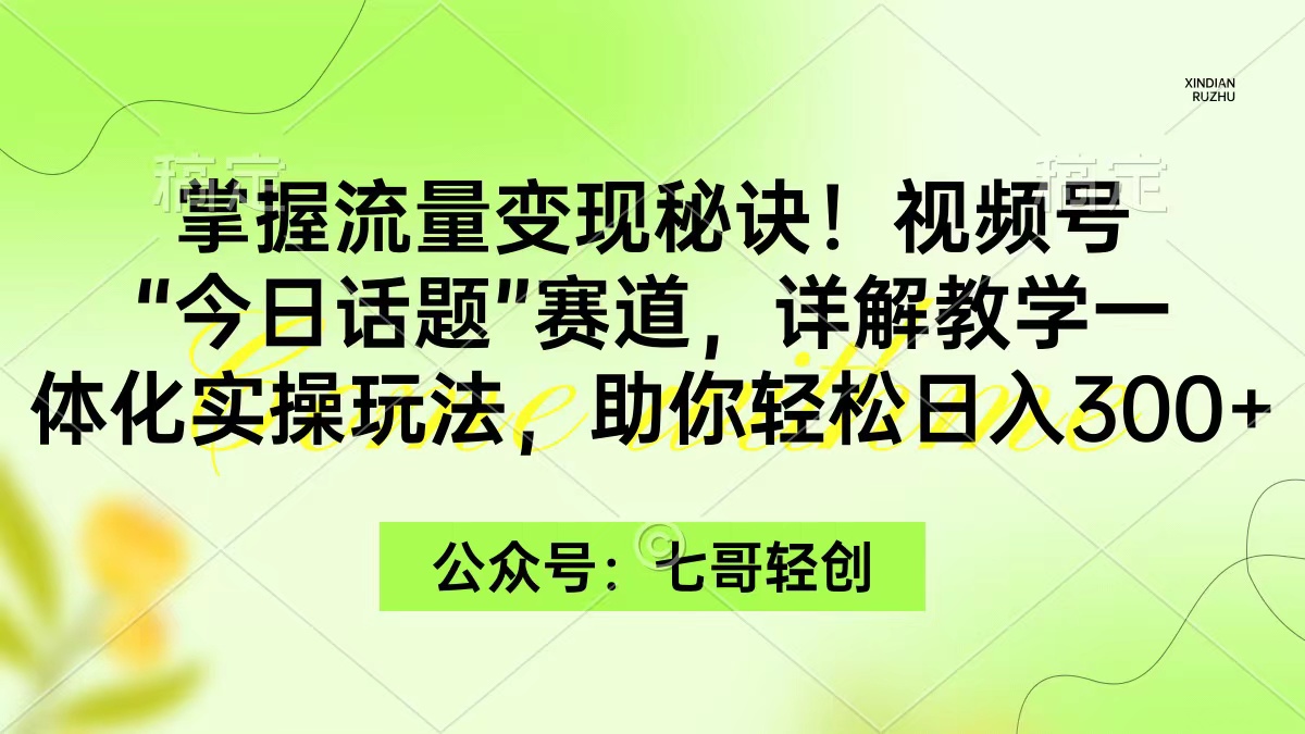 掌握流量变现秘诀！视频号“今日话题”赛道，一体化实操玩法，助你日入300+_抖汇吧