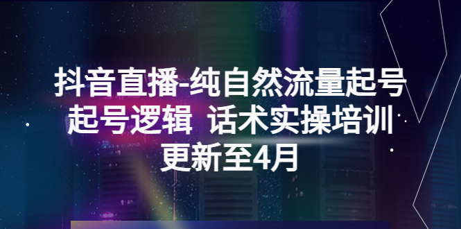 抖音直播-纯自然流量起号,起号逻辑 话术实操培训(更新至4月)_抖汇吧