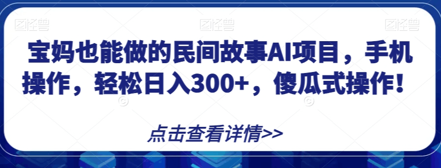 宝妈也能做的民间故事AI项目，手机操作，轻松日入300+，傻瓜式操作！【揭秘】_抖汇吧