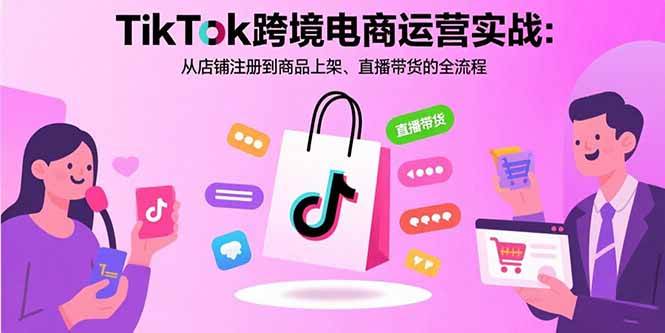 （15808期）TikTok跨境电商运营实战：从店铺注册到商品上架、直播带货的全流程_抖汇吧