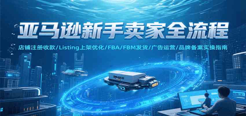 亚马逊新手卖家全流程，注册收款/Listing上架优化/ FBA/FBM发货/广告运营/品牌备案_抖汇吧