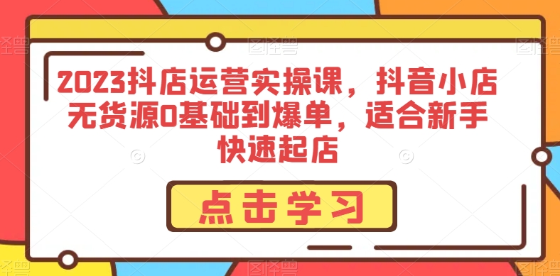 2023抖店运营实操课，抖音小店无货源0基础到爆单，适合新手快速起店_抖汇吧
