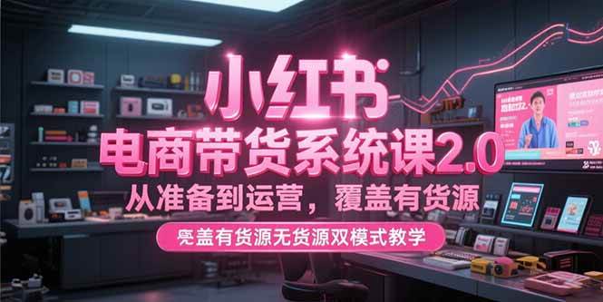 （15258期）小红书电商带货系统课2.0，从准备到运营，覆盖有货源无货源双模式教学_抖汇吧