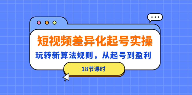 短视频差异化起号实操，玩转新算法规则，从起号到盈利（18节课时）_抖汇吧