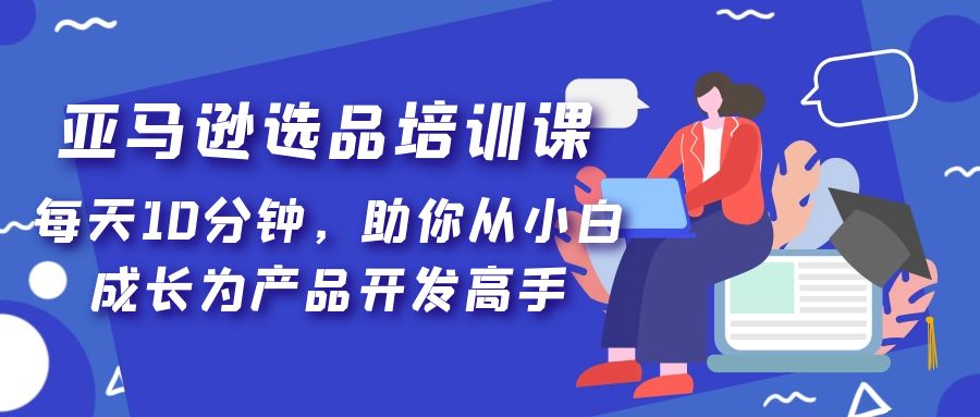 亚马逊选品培训课，每天10分钟，助你从小白成长为产品开发高手！_抖汇吧