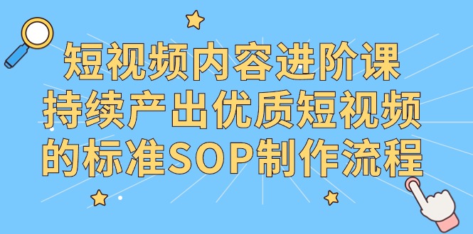 短视频内容制作进阶课，持续产出优质短视频的标准SOP制作流程_抖汇吧