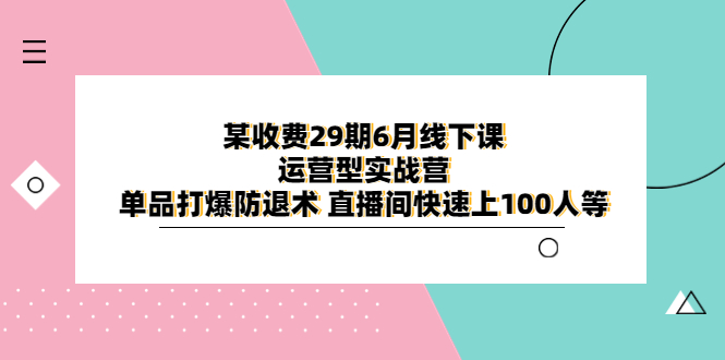 某收费29期6月线下课-运营型实战营 单品打爆防退术 直播间快速上100人等_抖汇吧