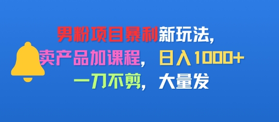 男粉项目新玩法，卖产品加课程，日入1k+暴利成本低，一刀不剪，大量发_抖汇吧