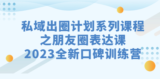 私域-出圈计划系列课程之朋友圈-表达课，2023全新口碑训练营_抖汇吧