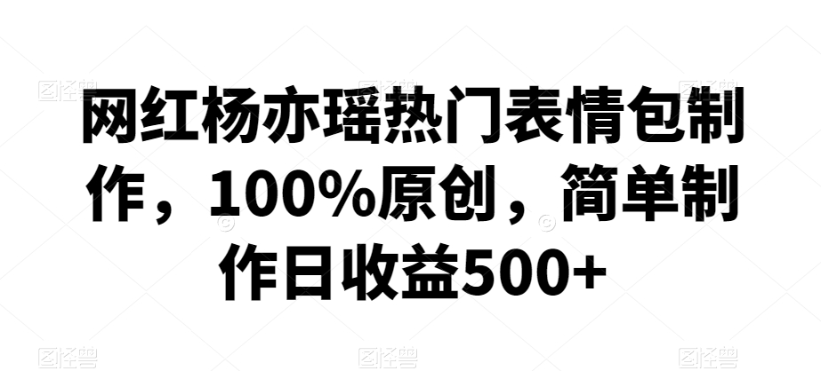 网红杨亦瑶热门表情包制作，100%原创，简单制作日收益500+【揭秘】_抖汇吧