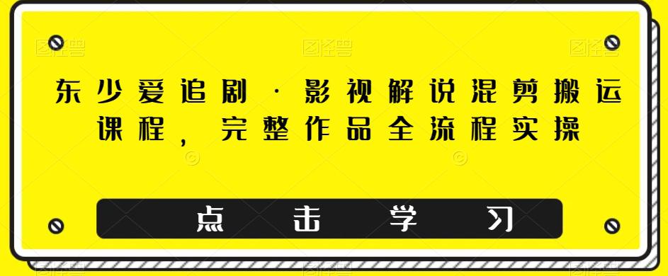 东少爱追剧·影视解说混剪搬运课程，完整作品全流程实操_抖汇吧