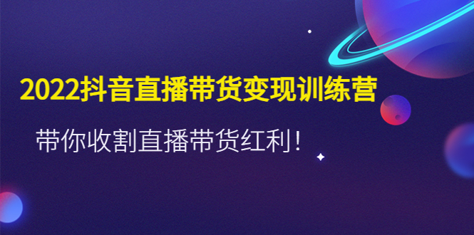 2022抖音直播带货变现训练营，带你收割直播带货红利！_抖汇吧