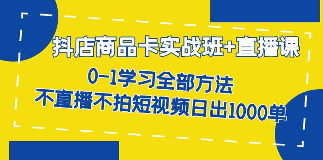 抖店商品卡实战班+直播课-8月 0-1学习全部方法 不直播不拍短视频日出1000单_抖汇吧