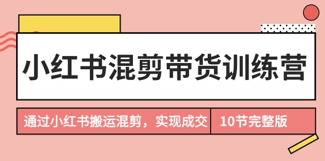 小红书混剪带货训练营，通过小红书搬运混剪，实现成交（10节课完结版）_抖汇吧