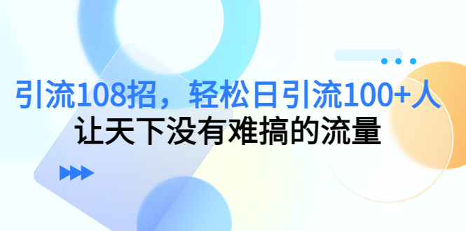 引流108招，轻松日引流100+人，让天下没有难搞的流量_抖汇吧