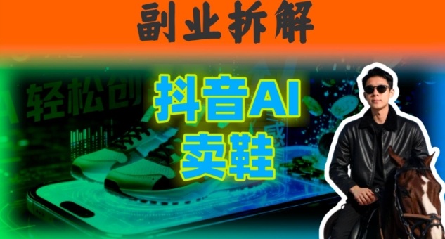 副业拆解:抖音AI卖鞋,不出镜不剪辑,他靠这个月入20个_抖汇吧