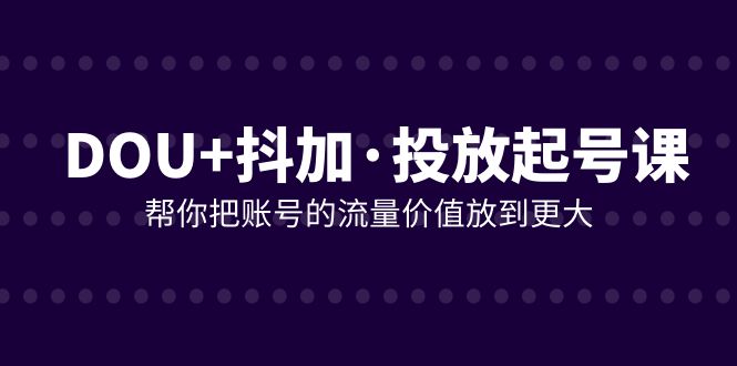 DOU+抖加投放起号课，帮你把账号的流量价值放到更大（21节课）_抖汇吧