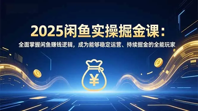 2025闲鱼实操掘金课:全面掌握闲鱼賺钱逻辑,成为能够稳定运营、持续掘金的全能玩家_抖汇吧